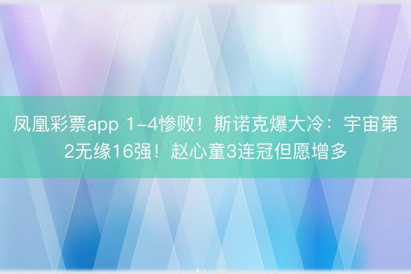 凤凰彩票app 1-4惨败！斯诺克爆大冷：宇宙第2无缘16强！赵心童3连冠但愿增多