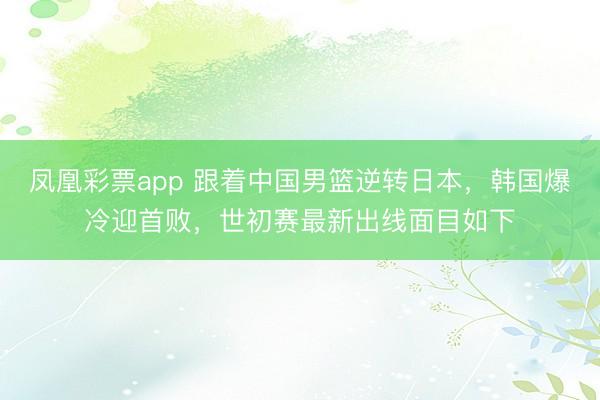 凤凰彩票app 跟着中国男篮逆转日本，韩国爆冷迎首败，世初赛最新出线面目如下