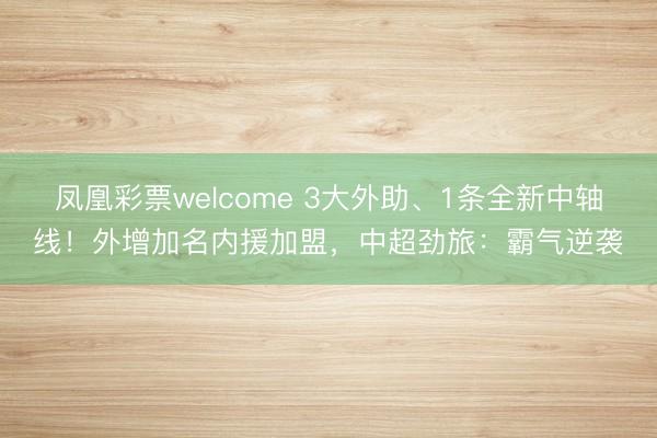 凤凰彩票welcome 3大外助、1条全新中轴线！外增加名内援加盟，中超劲旅：霸气逆袭