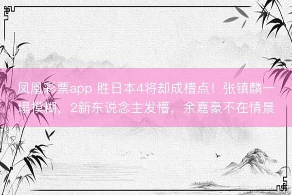 凤凰彩票app 胜日本4将却成槽点！张镇麟一塌模糊，2新东说念主发懵，余嘉豪不在情景