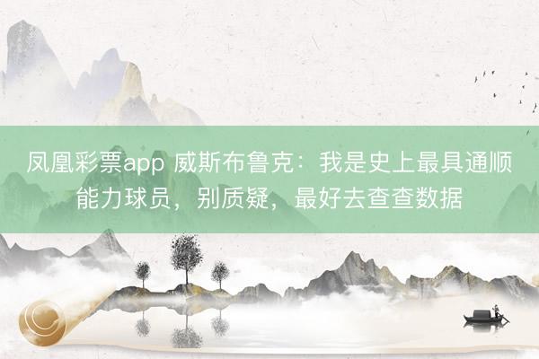 凤凰彩票app 威斯布鲁克：我是史上最具通顺能力球员，别质疑，最好去查查数据