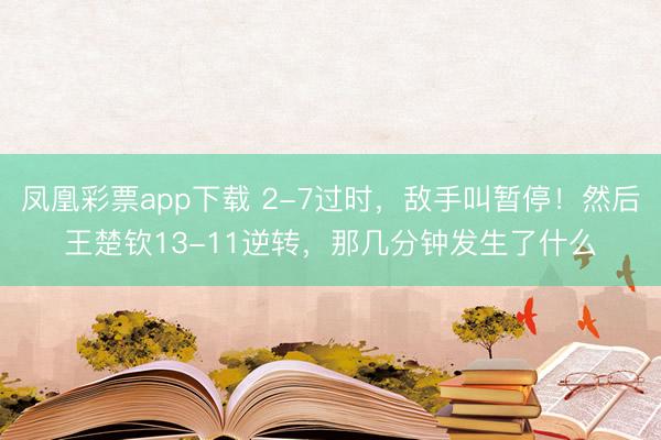凤凰彩票app下载 2-7过时,敌手叫暂停!然后王楚钦13-11逆转,那几分钟发生了什么