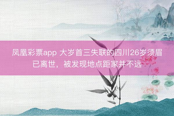凤凰彩票app 大岁首三失联的四川26岁须眉已离世，被发现地点距家并不远