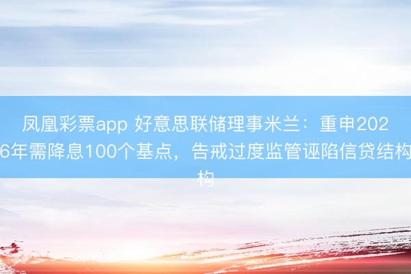 凤凰彩票app 好意思联储理事米兰：重申2026年需降息100个基点，告戒过度监管诬陷信贷结构