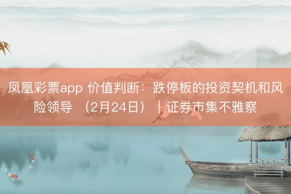 凤凰彩票app 价值判断：跌停板的投资契机和风险领导 （2月24日）｜证券市集不雅察