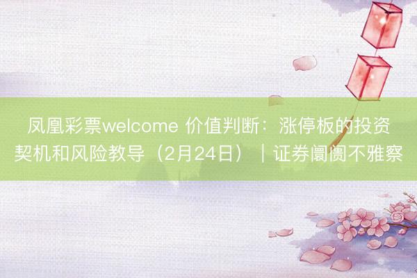 凤凰彩票welcome 价值判断:涨停板的投资契机和风险教导(2月24日)|证券阛阓不雅察
