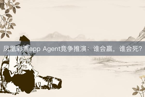 凤凰彩票app Agent竞争推演：谁会赢，谁会死？