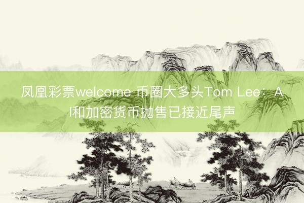 凤凰彩票welcome 币圈大多头Tom Lee：AI和加密货币抛售已接近尾声