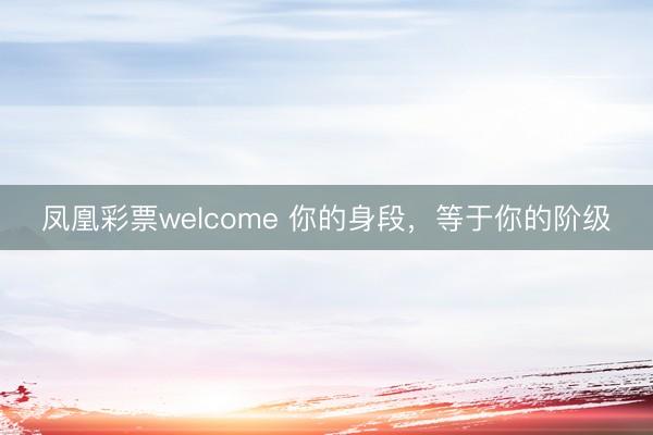 凤凰彩票welcome 你的身段，等于你的阶级