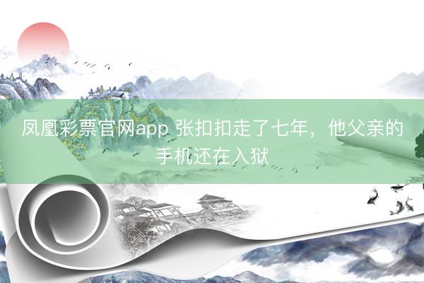 凤凰彩票官网app 张扣扣走了七年，他父亲的手机还在入狱