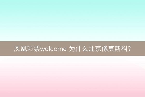 凤凰彩票welcome 为什么北京像莫斯科?