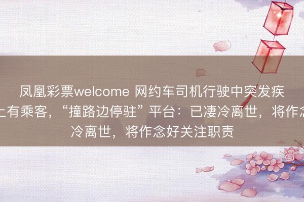 凤凰彩票welcome 网约车司机行驶中突发疾病昏倒,车上有乘客,“撞路边停驻” 平台:已凄冷离世,将作念好关注职责