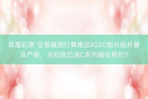 凤凰彩票 空客揣测打算推出A220加长版并普及产能，当初庞巴迪C系列输在那处？