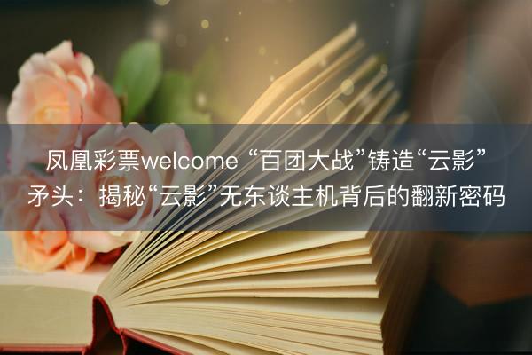 凤凰彩票welcome “百团大战”铸造“云影”矛头：揭秘“云影”无东谈主机背后的翻新密码