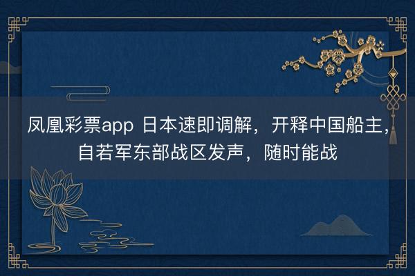 凤凰彩票app 日本速即调解，开释中国船主，自若军东部战区发声，随时能战