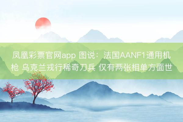 凤凰彩票官网app 图说：法国AANF1通用机枪 乌克兰戎行稀奇刀兵 仅有两张相单方面世