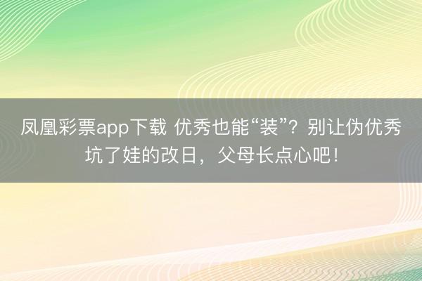 凤凰彩票app下载 优秀也能“装”？别让伪优秀坑了娃的改日，父母长点心吧！