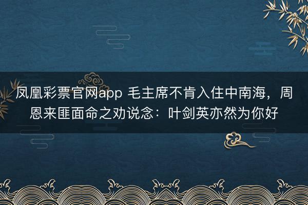 凤凰彩票官网app 毛主席不肯入住中南海,周恩来匪面命之劝说念:叶剑英亦然为你好