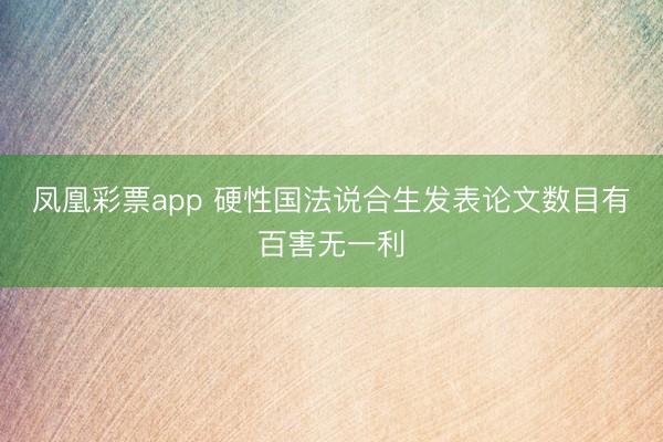 凤凰彩票app 硬性国法说合生发表论文数目有百害无一利