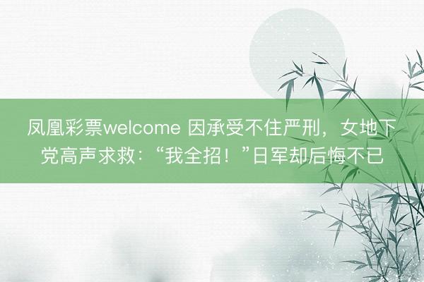 凤凰彩票welcome 因承受不住严刑,女地下党高声求救:“我全招!”日军却后悔不已