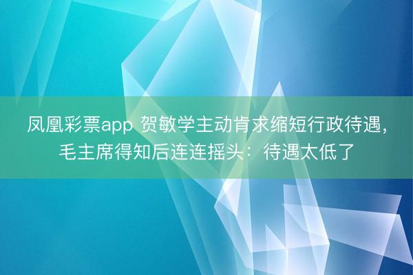 凤凰彩票app 贺敏学主动肯求缩短行政待遇，毛主席得知后连连摇头：待遇太低了
