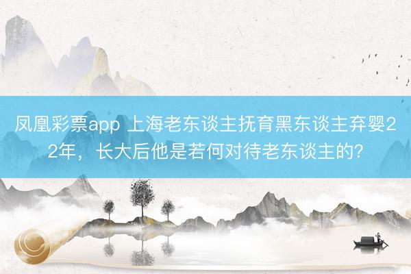 凤凰彩票app 上海老东谈主抚育黑东谈主弃婴22年,长大后他是若何对待老东谈主的?