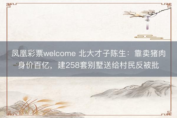 凤凰彩票welcome 北大才子陈生:靠卖猪肉身价百亿,建258套别墅送给村民反被批