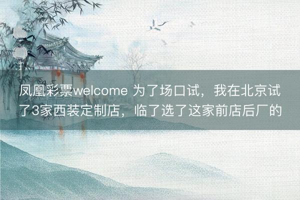 凤凰彩票welcome 为了场口试,我在北京试了3家西装定制店,临了选了这家前店后厂的