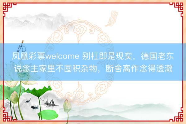 凤凰彩票welcome 别杠即是现实，德国老东说念主家里不囤积杂物，断舍离作念得透澈