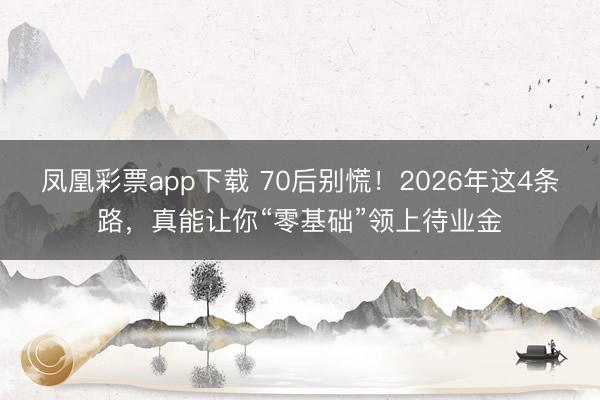 凤凰彩票app下载 70后别慌！2026年这4条路，真能让你“零基础”领上待业金