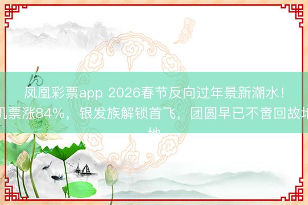 凤凰彩票app 2026春节反向过年景新潮水！机票涨84%，银发族解锁首飞，团圆早已不啻回故地