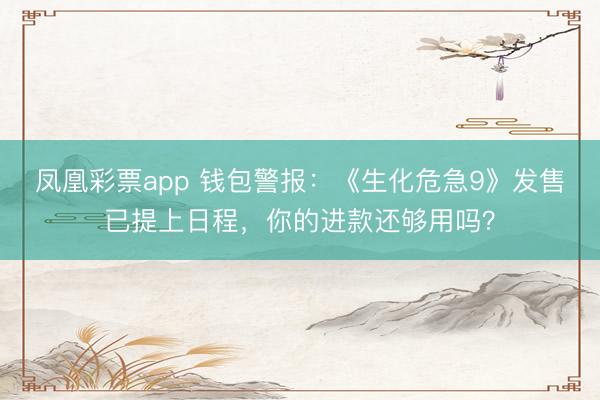凤凰彩票app 钱包警报：《生化危急9》发售已提上日程，你的进款还够用吗？