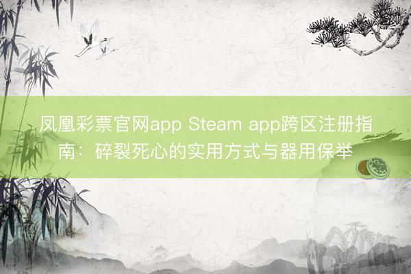 凤凰彩票官网app Steam app跨区注册指南：碎裂死心的实用方式与器用保举