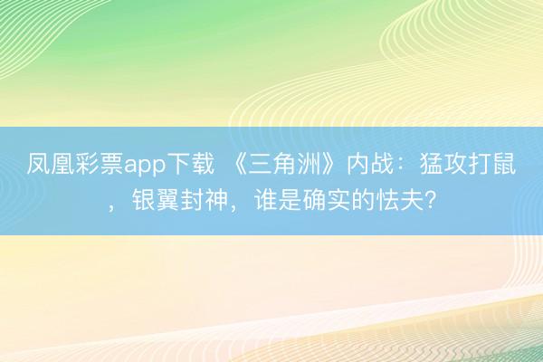 凤凰彩票app下载 《三角洲》内战：猛攻打鼠，银翼封神，谁是确实的怯夫？
