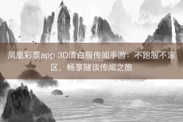 凤凰彩票app 3D清白服传闻手游：不跑服不滚区，畅享隧谈传闻之旅