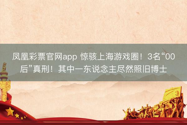 凤凰彩票官网app 惊骇上海游戏圈！3名“00后”真刑！其中一东说念主尽然照旧博士