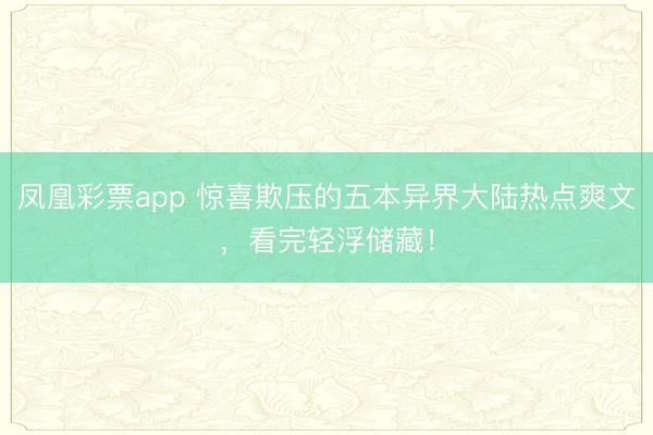 凤凰彩票app 惊喜欺压的五本异界大陆热点爽文，看完轻浮储藏！