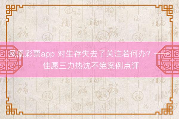 凤凰彩票app 对生存失去了关注若何办？—— 佳愿三力热沈不绝案例点评
