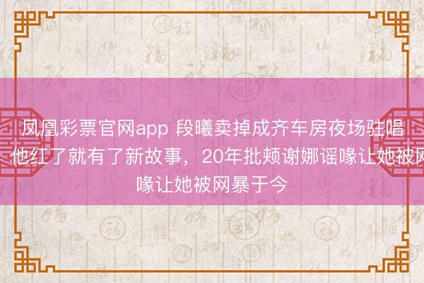 凤凰彩票官网app 段曦卖掉成齐车房夜场驻唱养张杰，他红了就有了新故事，20年批颊谢娜谣喙让她被网暴于今