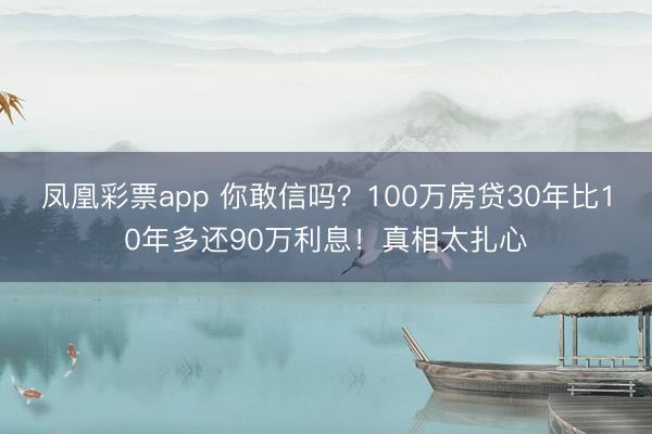 凤凰彩票app 你敢信吗？100万房贷30年比10年多还90万利息！真相太扎心