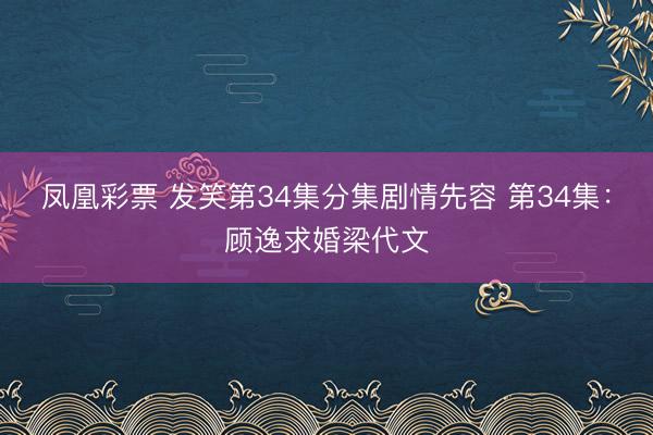 凤凰彩票 发笑第34集分集剧情先容 第34集：顾逸求婚梁代文