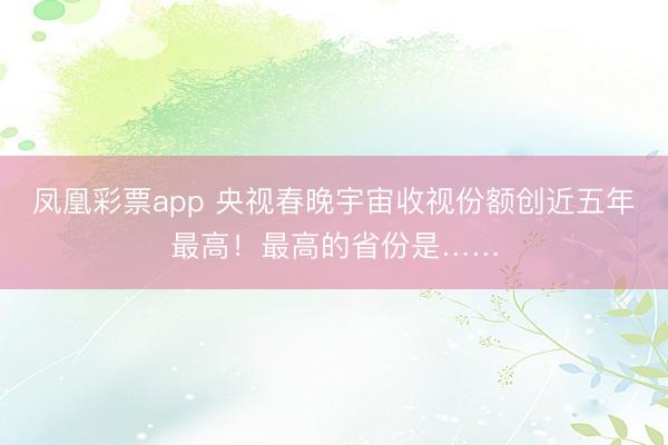 凤凰彩票app 央视春晚宇宙收视份额创近五年最高！最高的省份是……