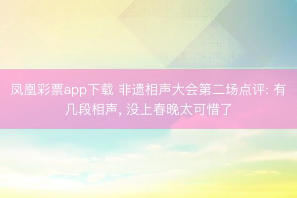 凤凰彩票app下载 非遗相声大会第二场点评: 有几段相声, 没上春晚太可惜了
